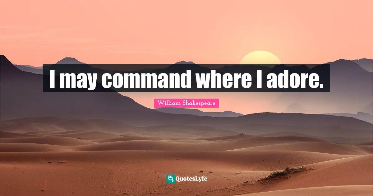 I may command where I adore.