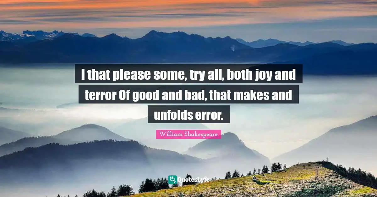 I that please some, try all, both joy and terror Of good and bad, that makes and unfolds error.