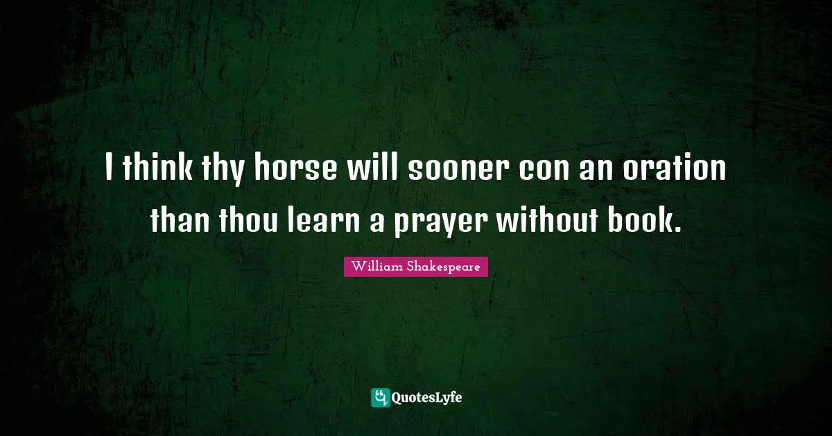 I think thy horse will sooner con an oration than thou learn a prayer without book.