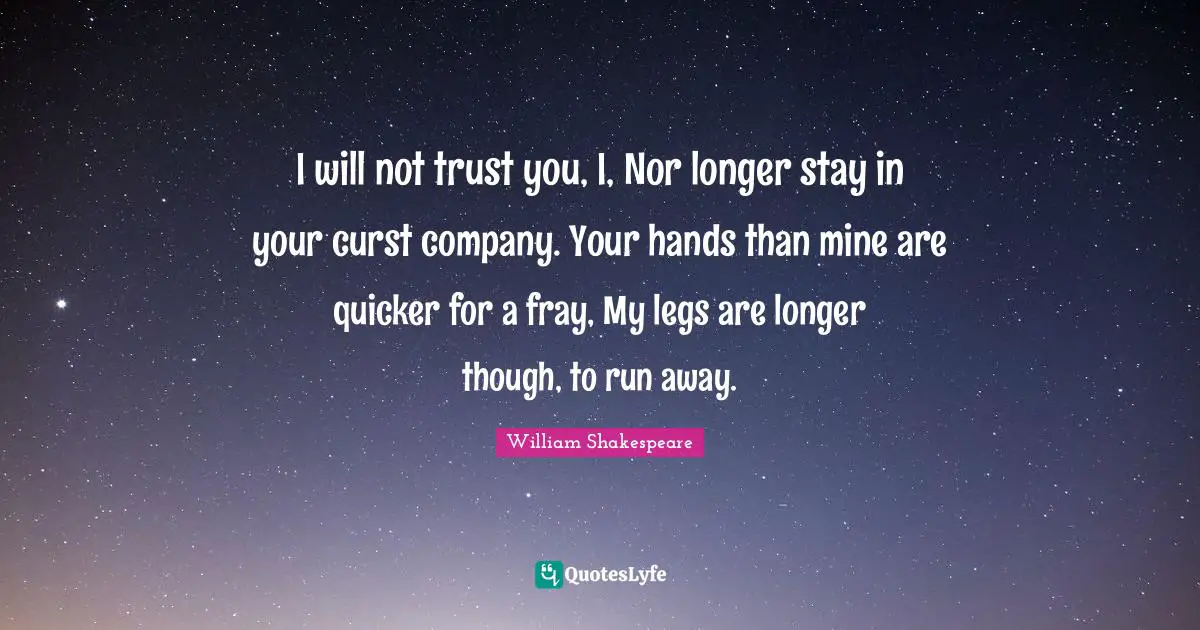 I will not trust you, I, Nor longer stay in your curst company. Your hands than mine are quicker for a fray, My legs are longer though, to run away.