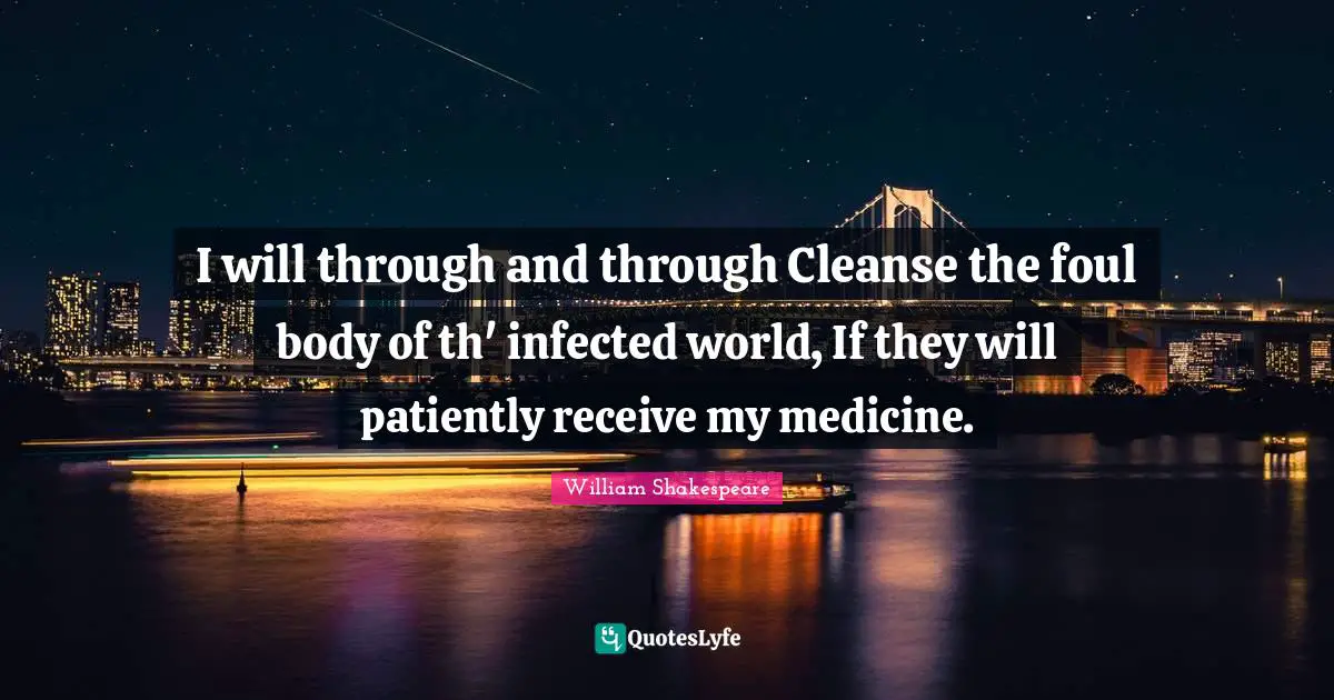 I will through and through Cleanse the foul body of th' infected world, If they will patiently receive my medicine.