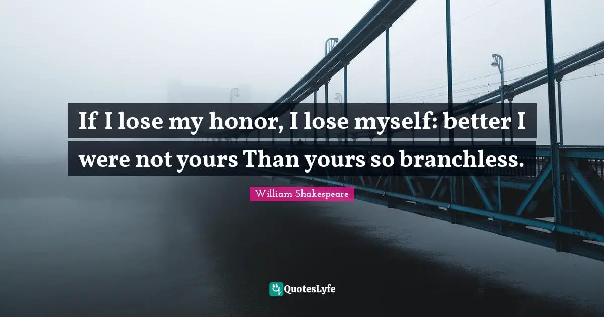 If I lose my honor, I lose myself: better I were not yours Than yours so branchless.