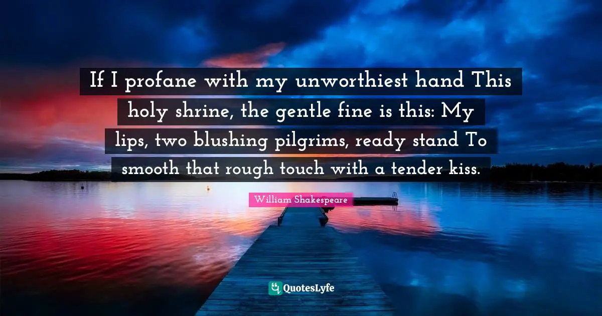 Blushing Quotes: "If I profane with my unworthiest hand This holy shrine, the gentle fine is this: My lips, two blushing pilgrims, ready stand To smooth that rough touch with a tender kiss."