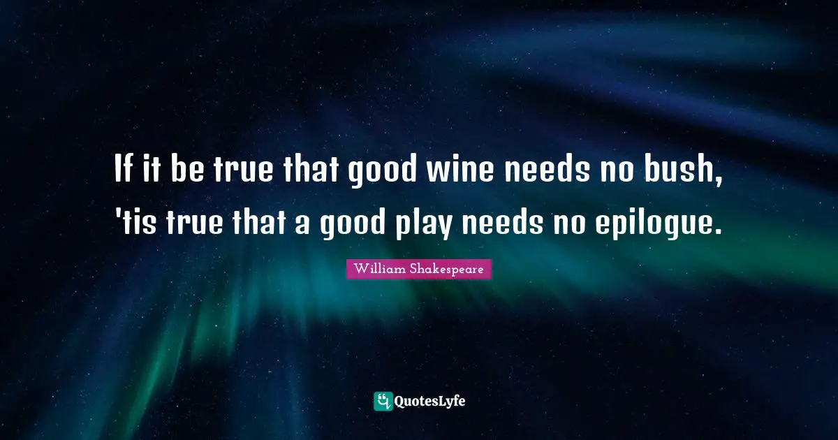 If it be true that good wine needs no bush, 'tis true that a good play needs no epilogue.