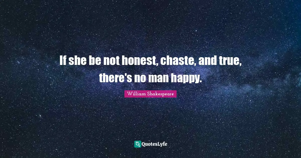 If she be not honest, chaste, and true, there's no man happy.