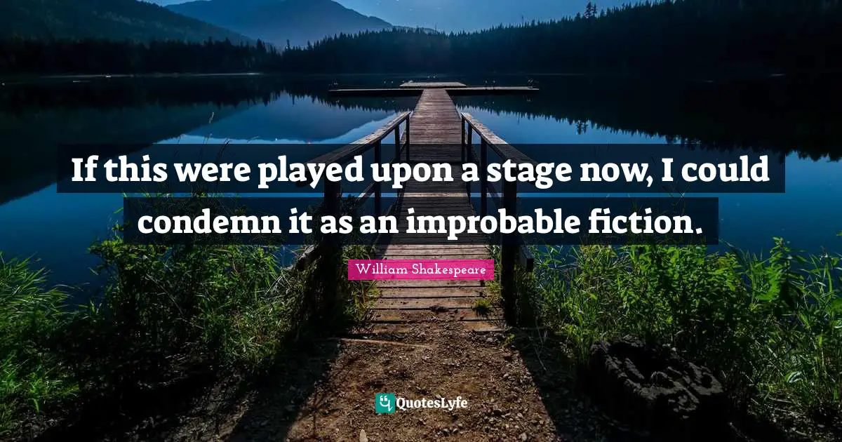 If this were played upon a stage now, I could condemn it as an improbable fiction.