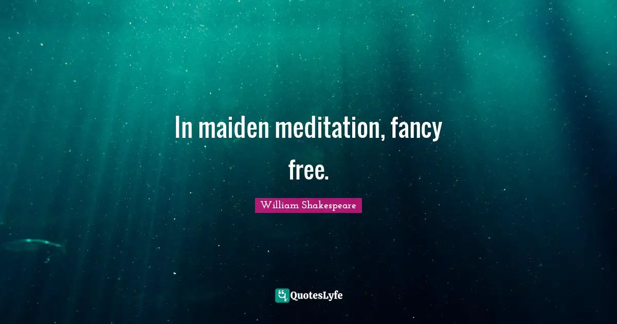 In maiden meditation, fancy free.