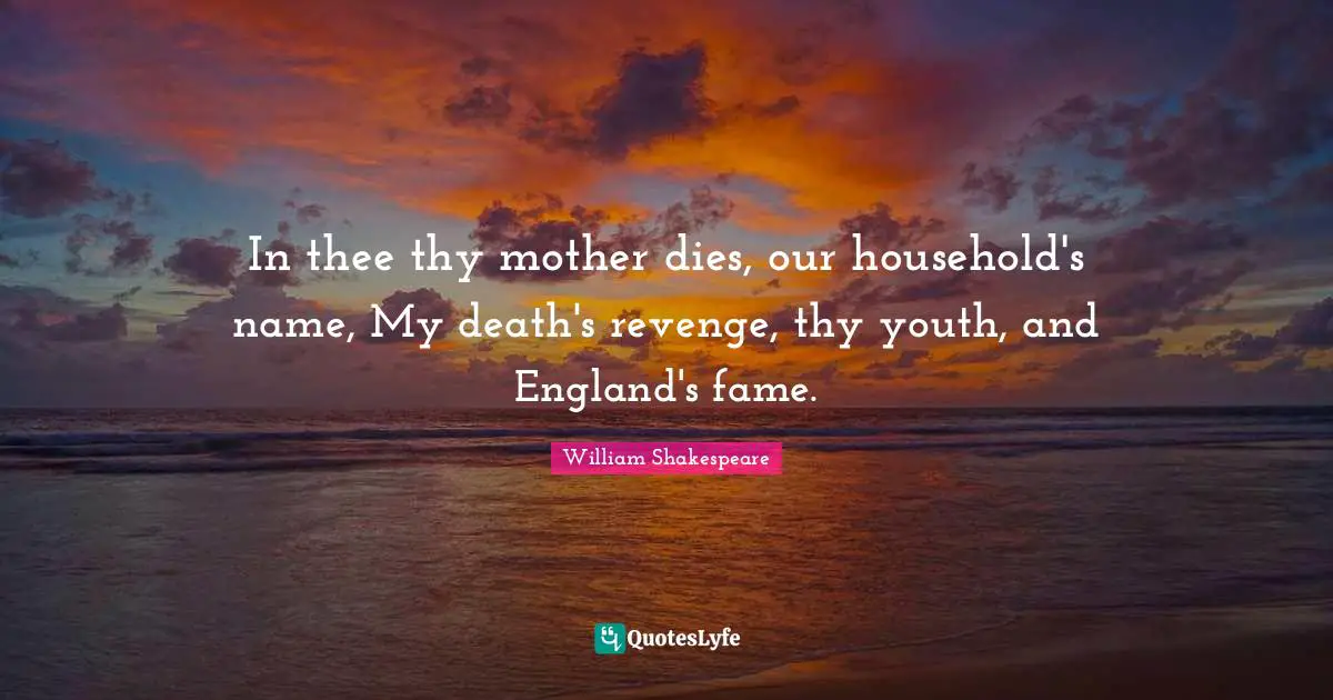 In thee thy mother dies, our household's name, My death's revenge, thy youth, and England's fame.