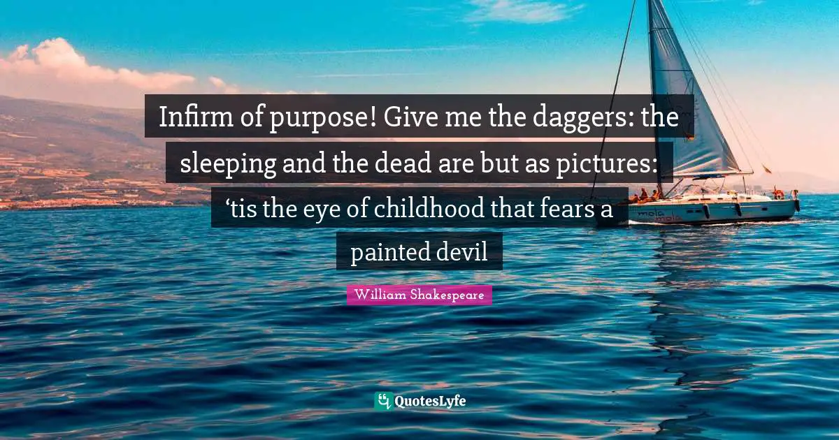 Infirm of purpose! Give me the daggers: the sleeping and the dead are but as pictures: ‘tis the eye of childhood that fears a painted devil
