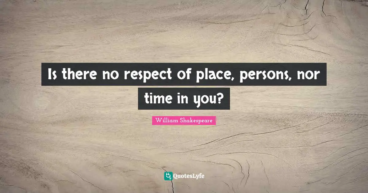 Is there no respect of place, persons, nor time in you?