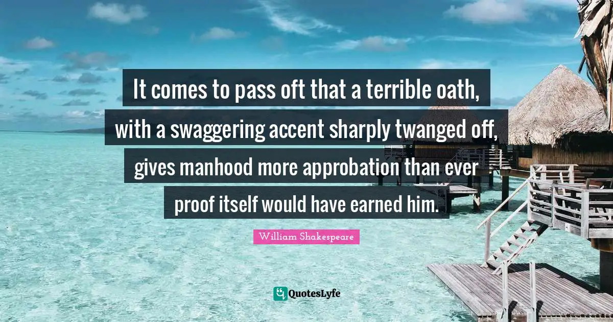 It comes to pass oft that a terrible oath, with a swaggering accent sharply twanged off, gives manhood more approbation than ever proof itself would have earned him.