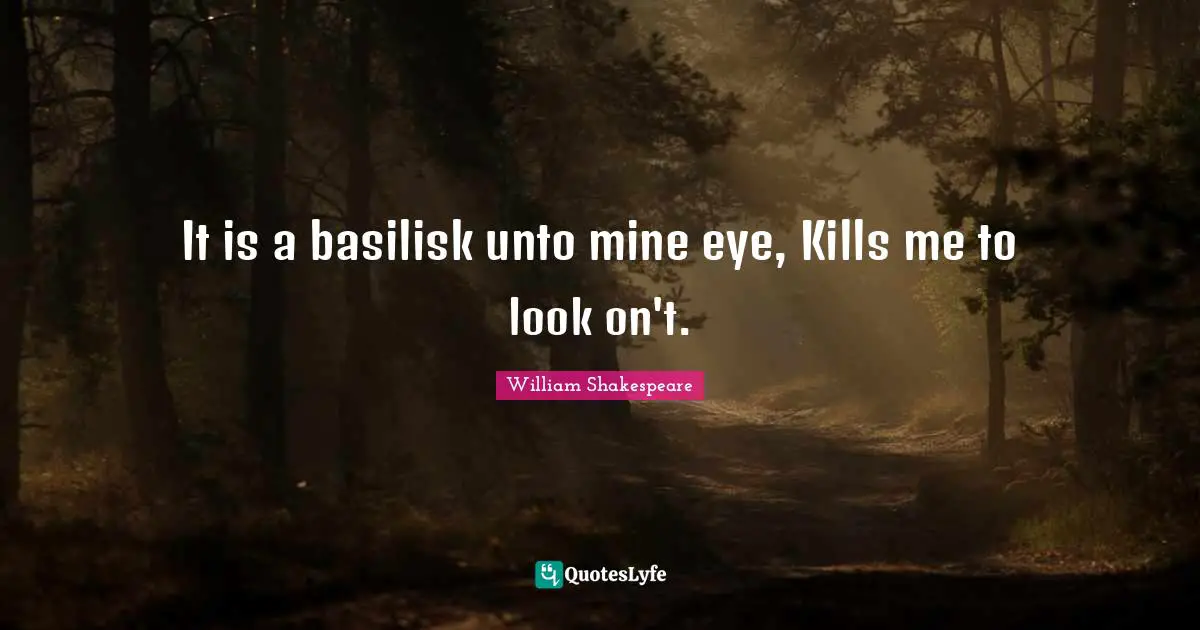 It is a basilisk unto mine eye, Kills me to look on't.