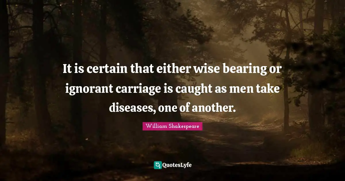 It is certain that either wise bearing or ignorant carriage is caught as men take diseases, one of another.