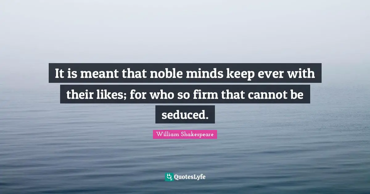 It is meant that noble minds keep ever with their likes; for who so firm that cannot be seduced.
