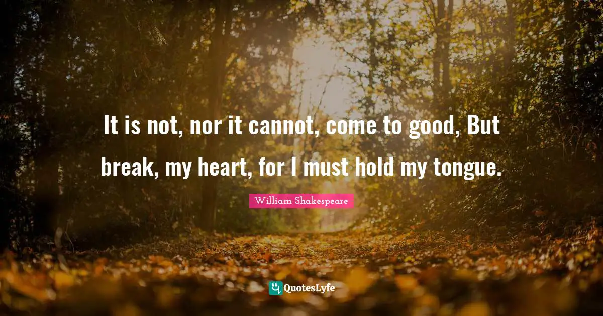 Break My Heart Quotes: "It is not, nor it cannot, come to good, But break, my heart, for I must hold my tongue."