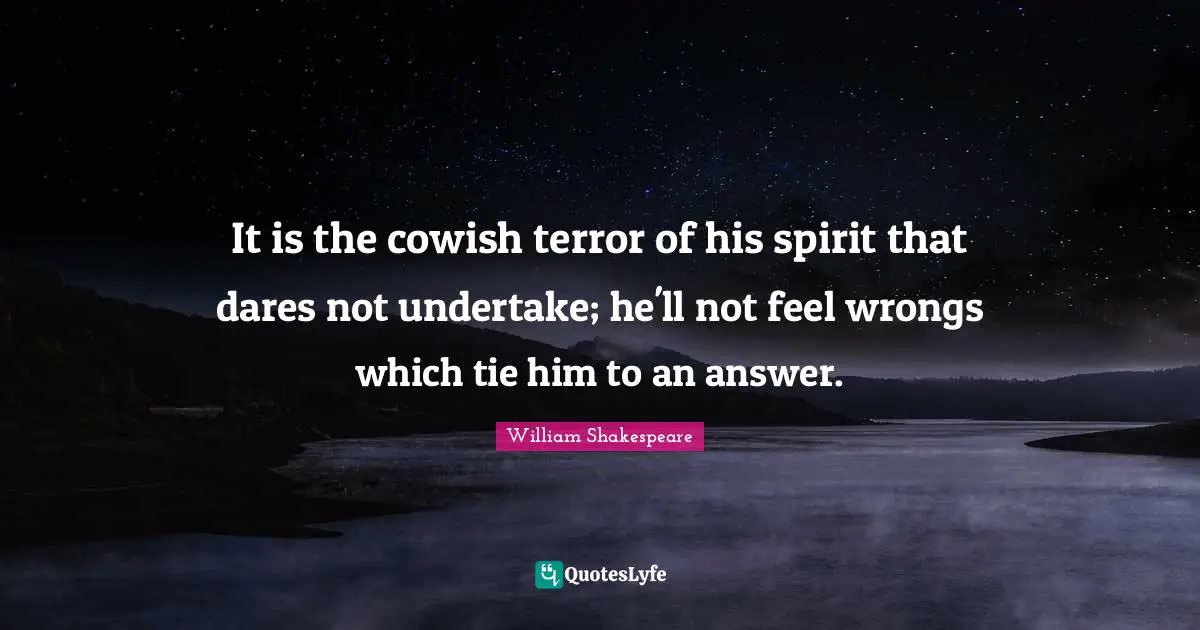 It is the cowish terror of his spirit that dares not undertake; he'll not feel wrongs which tie him to an answer.