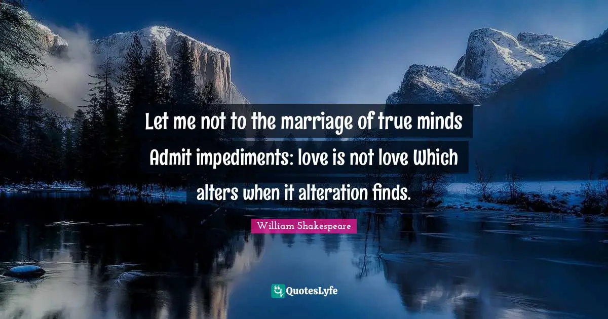 Let me not to the marriage of true minds Admit impediments: love is not love Which alters when it alteration finds.