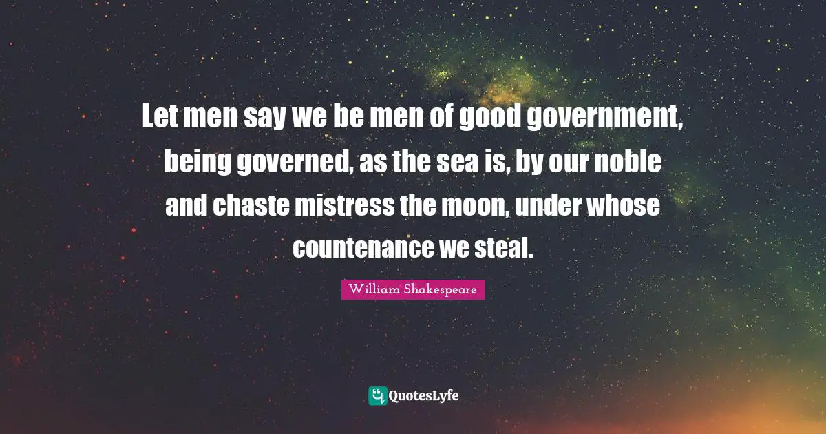Let men say we be men of good government, being governed, as the sea is, by our noble and chaste mistress the moon, under whose countenance we steal.