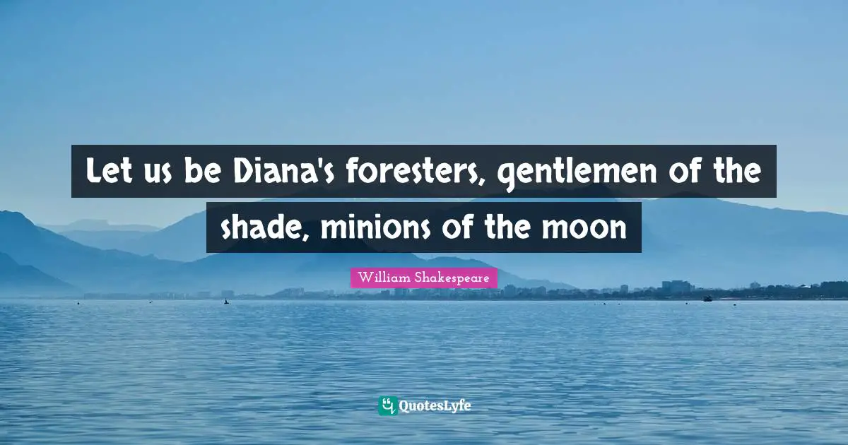 Let us be Diana's foresters, gentlemen of the shade, minions of the moon