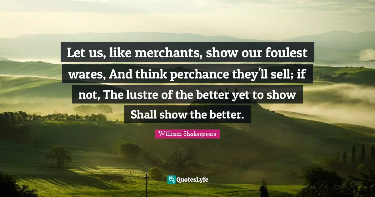 Let us, like merchants, show our foulest wares, And think perchance they'll sell; if not, The lustre of the better yet to show Shall show the better.