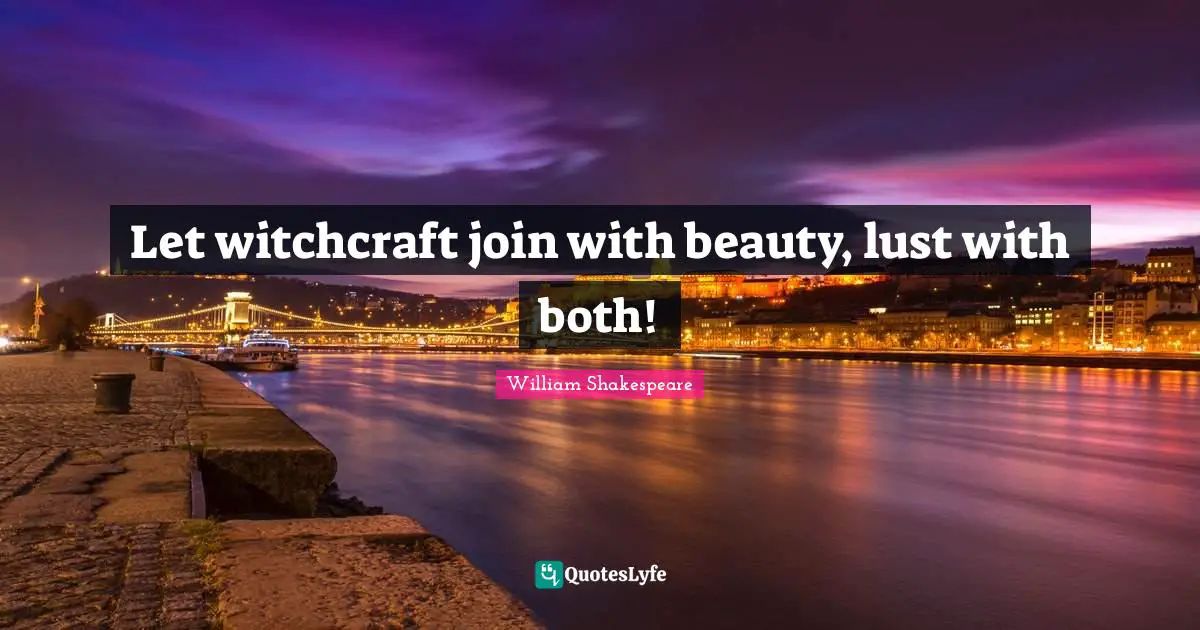 Let witchcraft join with beauty, lust with both!