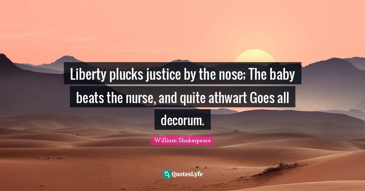 Liberty plucks justice by the nose; The baby beats the nurse, and quite athwart Goes all decorum.