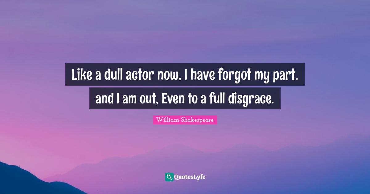Like a dull actor now, I have forgot my part, and I am out, Even to a full disgrace.