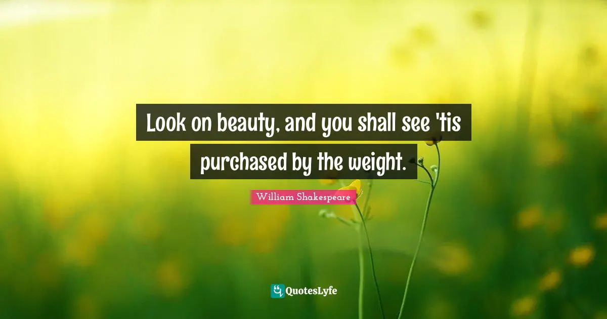 Look on beauty, and you shall see 'tis purchased by the weight.
