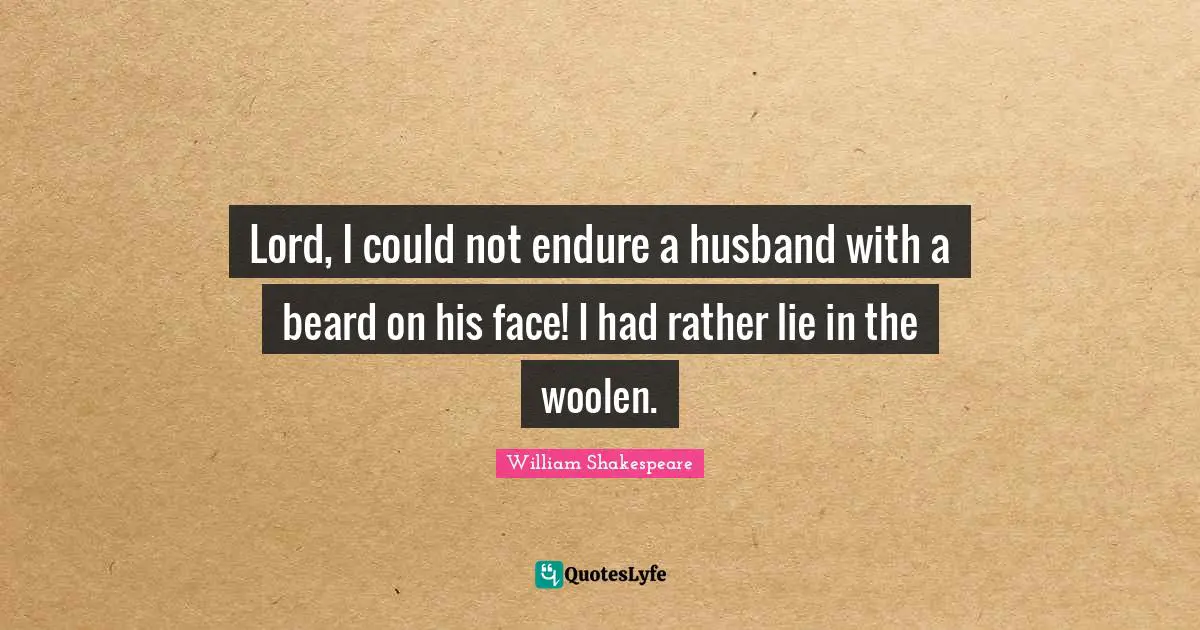 Lord, I could not endure a husband with a beard on his face! I had rather lie in the woolen.