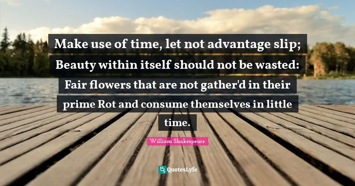 Beauty Within Quotes: "Make use of time, let not advantage slip; Beauty within itself should not be wasted: Fair flowers that are not gather'd in their prime Rot and consume themselves in little time."