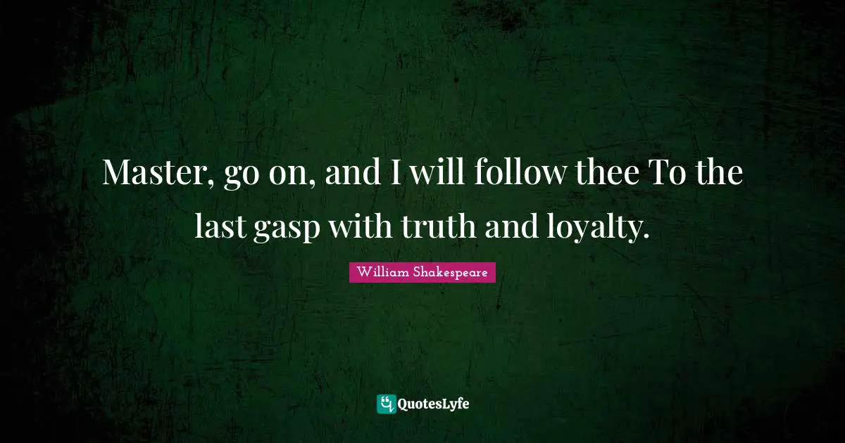 Master, go on, and I will follow thee To the last gasp with truth and loyalty.