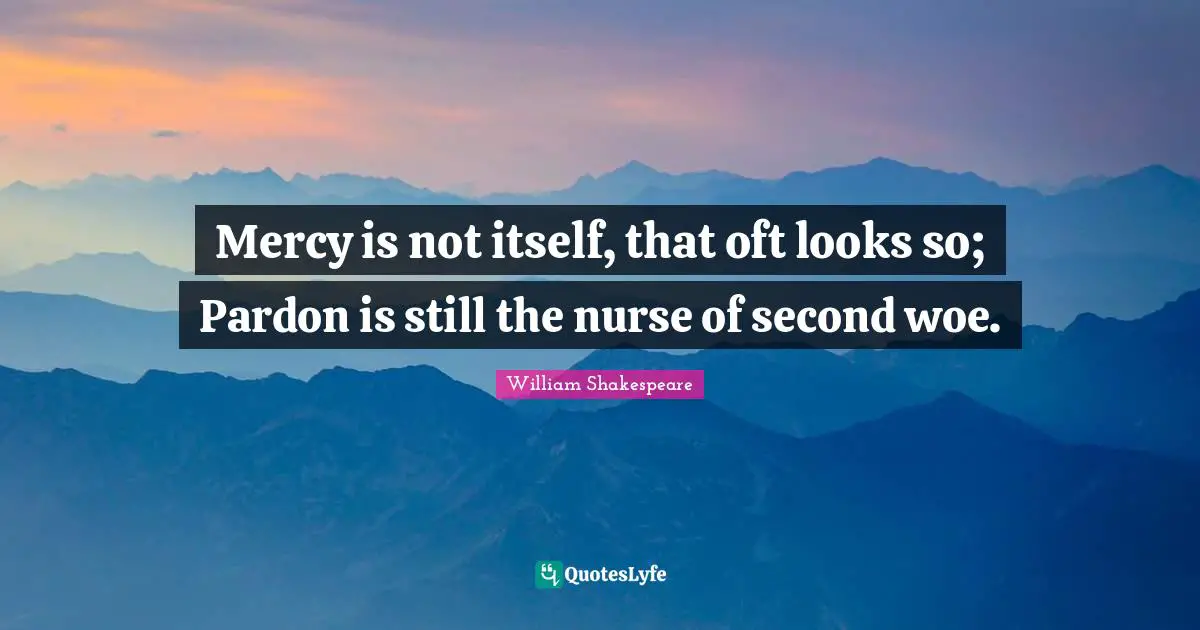 Mercy is not itself, that oft looks so; Pardon is still the nurse of second woe.