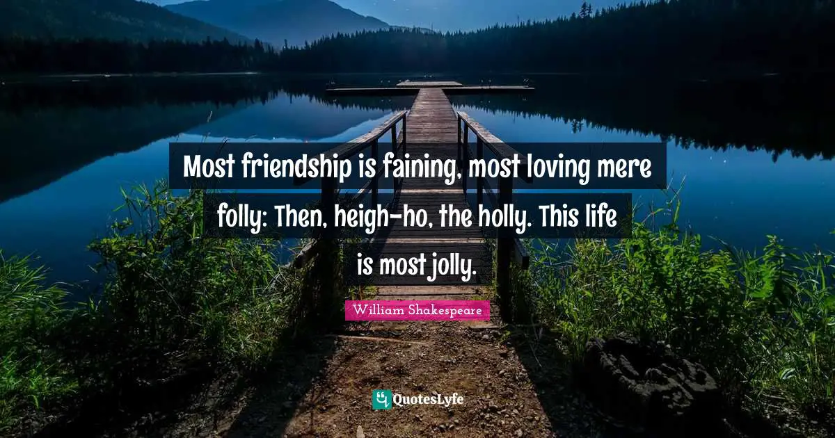 Jolly Quotes: "Most friendship is faining, most loving mere folly: Then, heigh-ho, the holly. This life is most jolly."