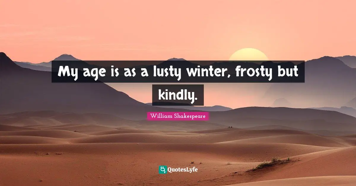 My age is as a lusty winter, frosty but kindly.