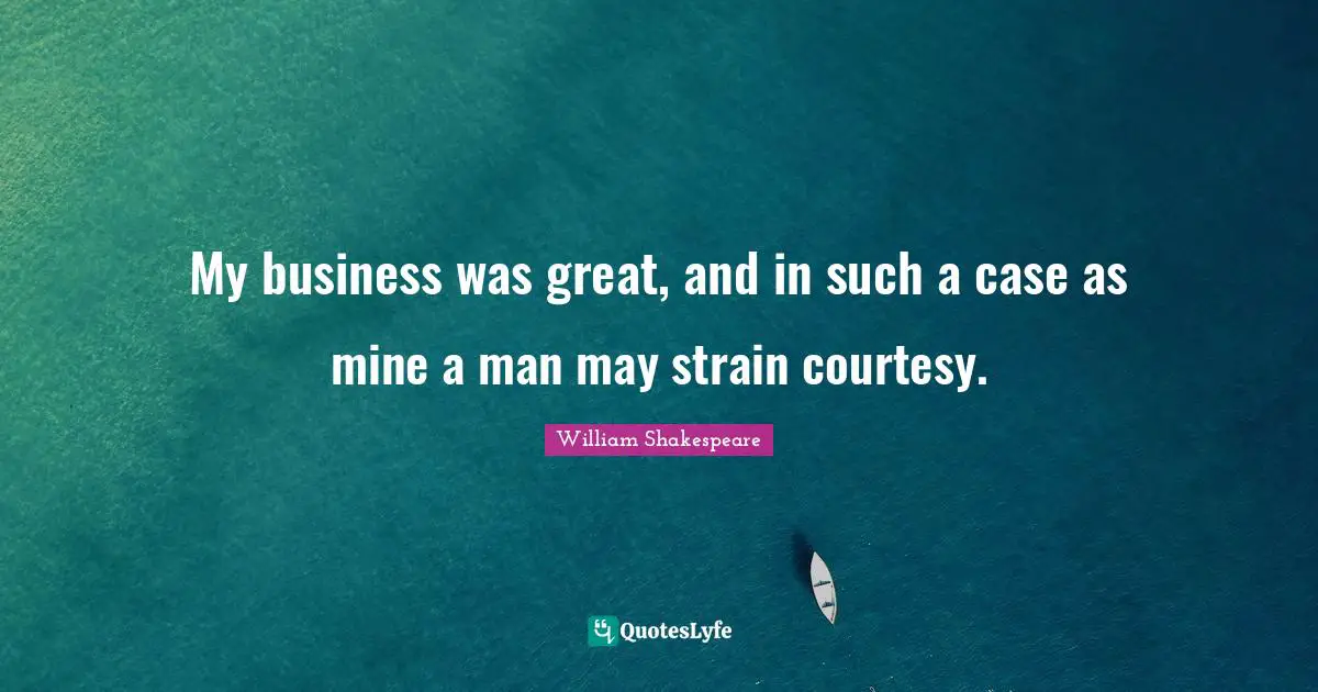My business was great, and in such a case as mine a man may strain courtesy.