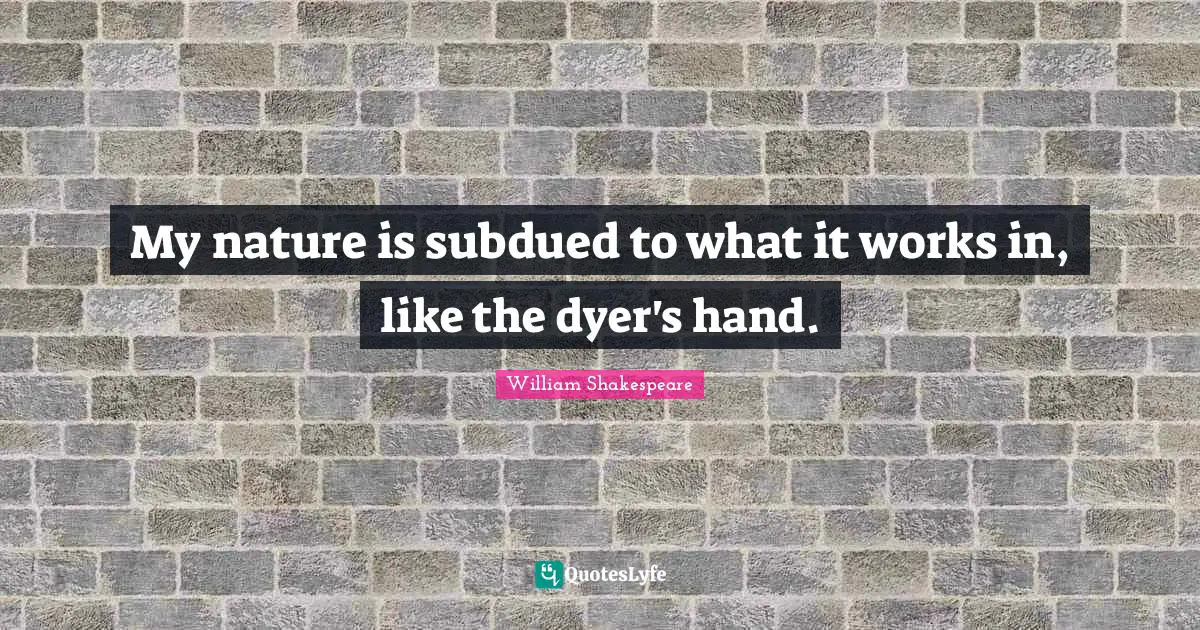 My nature is subdued to what it works in, like the dyer's hand.
