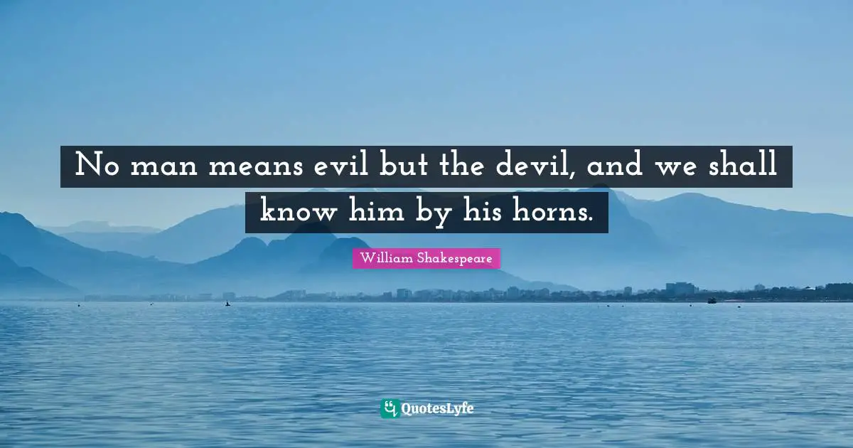 No man means evil but the devil, and we shall know him by his horns.