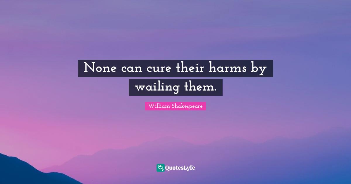 None can cure their harms by wailing them.