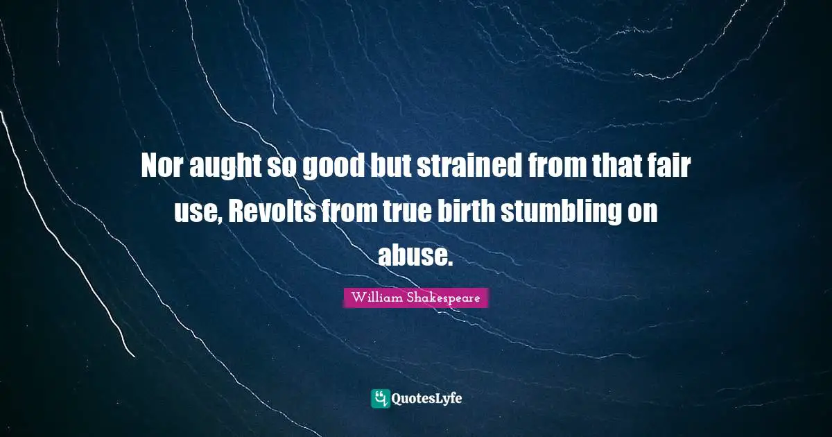 Nor aught so good but strained from that fair use, Revolts from true birth stumbling on abuse.
