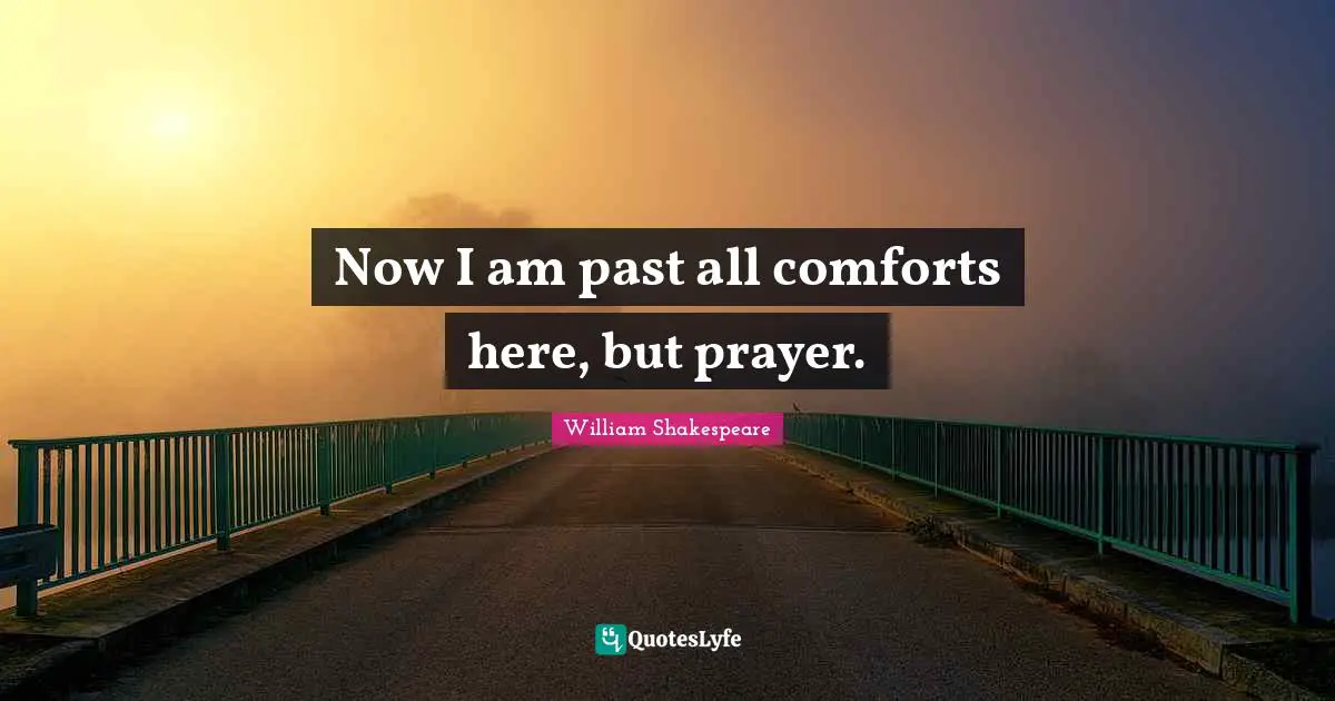Now I am past all comforts here, but prayer.