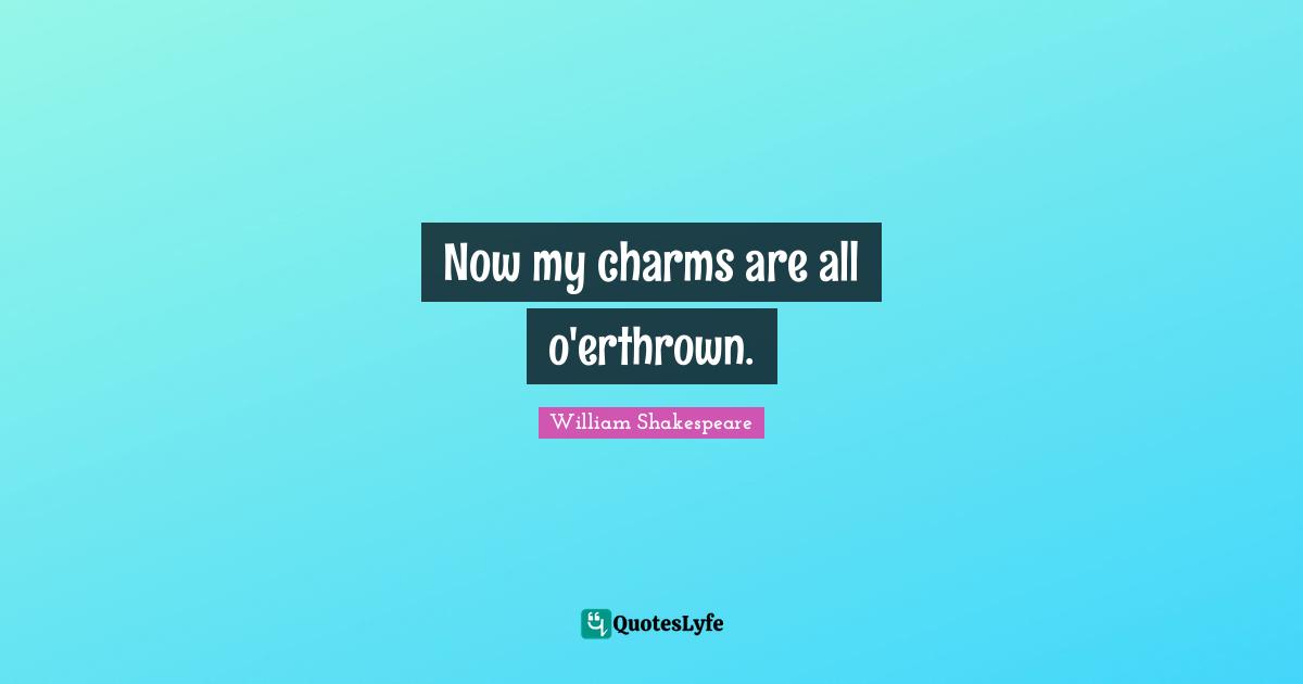 Now my charms are all o'erthrown.