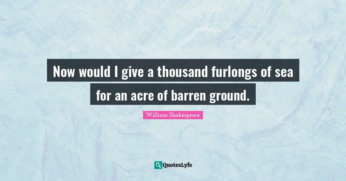 Now would I give a thousand furlongs of sea for an acre of barren ground.