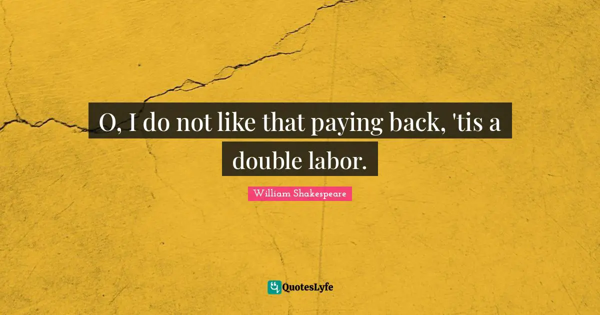 O, I do not like that paying back, 'tis a double labor.