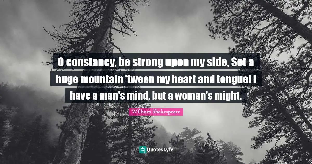 O constancy, be strong upon my side, Set a huge mountain 'tween my heart and tongue! I have a man's mind, but a woman's might.