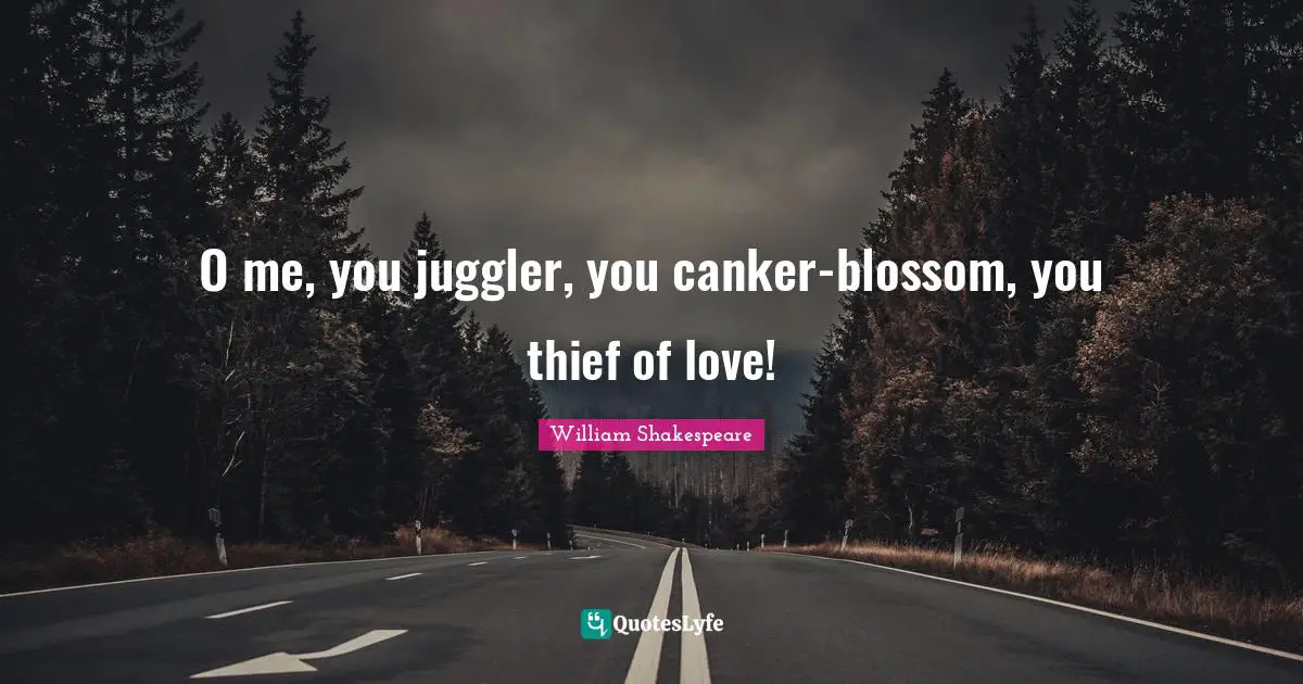 O me, you juggler, you canker-blossom, you thief of love!