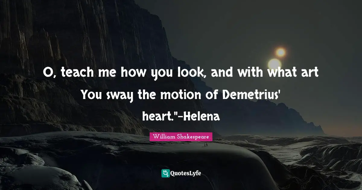 O, teach me how you look, and with what art You sway the motion of Demetrius' heart."-Helena