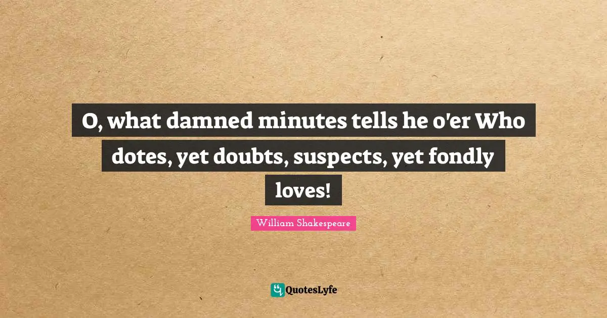 O, what damned minutes tells he o'er Who dotes, yet doubts, suspects, yet fondly loves!