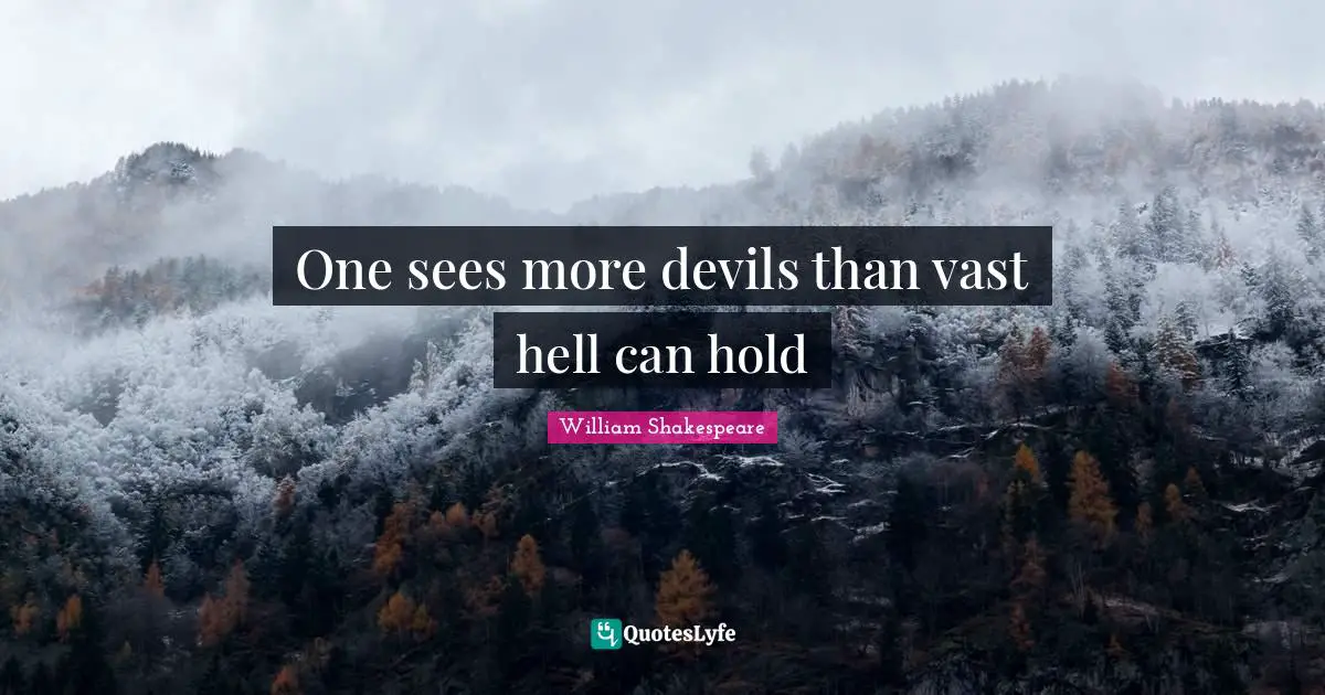 One sees more devils than vast hell can hold