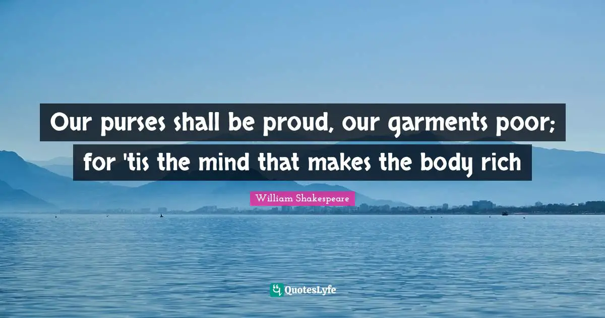 Our purses shall be proud, our garments poor; for 'tis the mind that makes the body rich