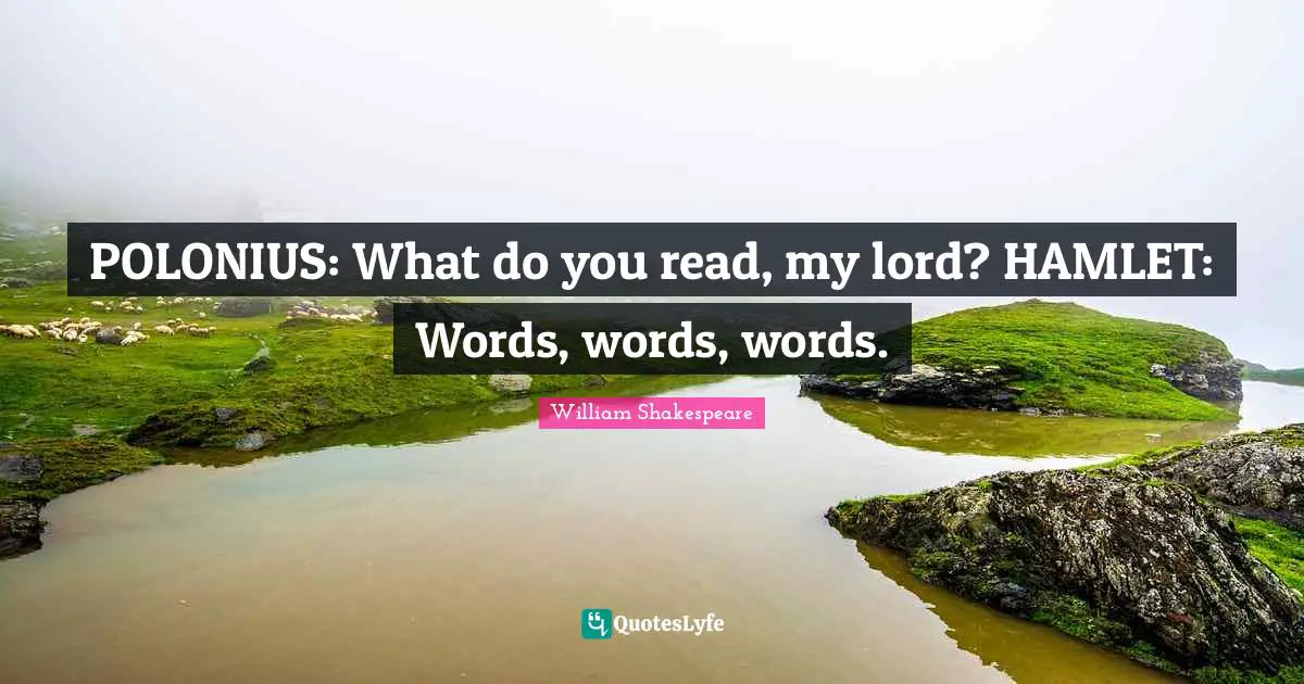 POLONIUS: What do you read, my lord? HAMLET: Words, words, words.
